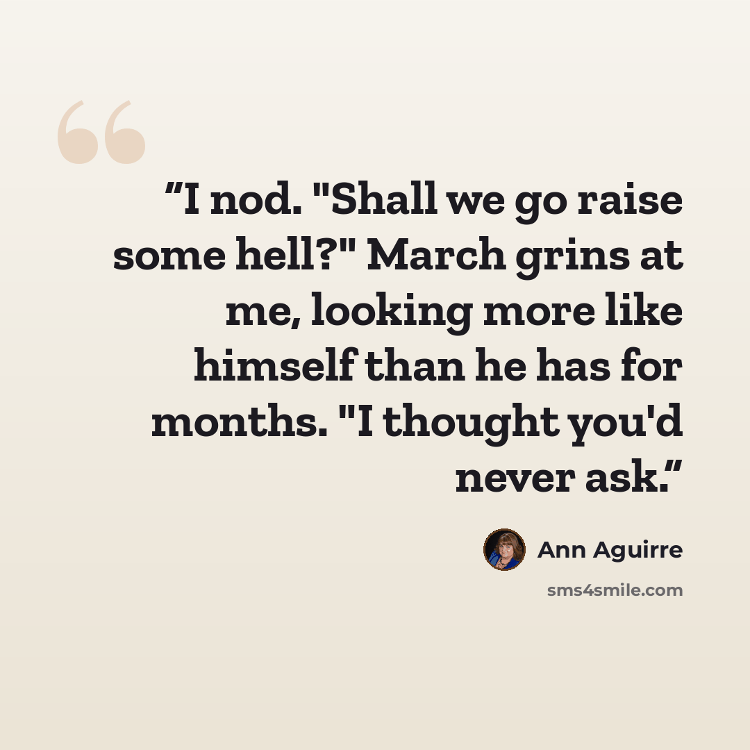 “I nod. "Shall we go raise some hell?" March grins at me, looking more like himself than he has for months. "I thought you'd never ask.” quote by Ann Aguirre