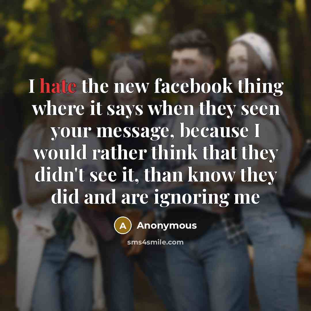 “I hate the new facebook thing where it says when they seen your message, because I would rather think that they didn't see it, than know they did and are ignoring me” quote by Anonymous