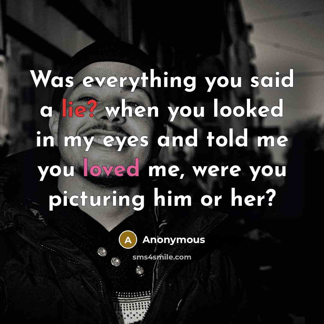 “Was everything you said a lie? when you looked in my eyes and told me you loved me, were you picturing him or her?” quote by Anonymous