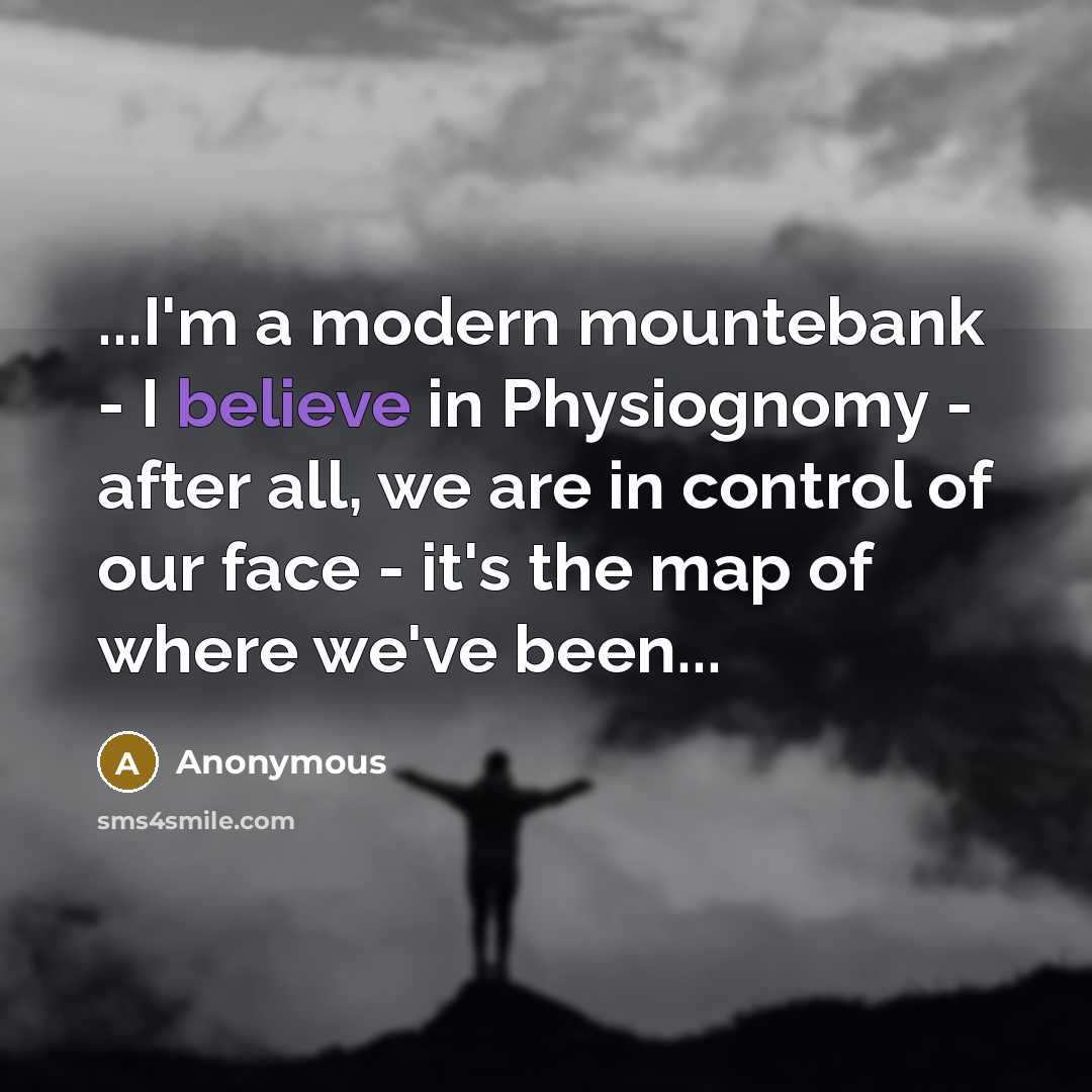 “...I'm a modern mountebank - I believe in Physiognomy - after all, we are in control of our face - it's the map of where we've been...” quote by Anonymous