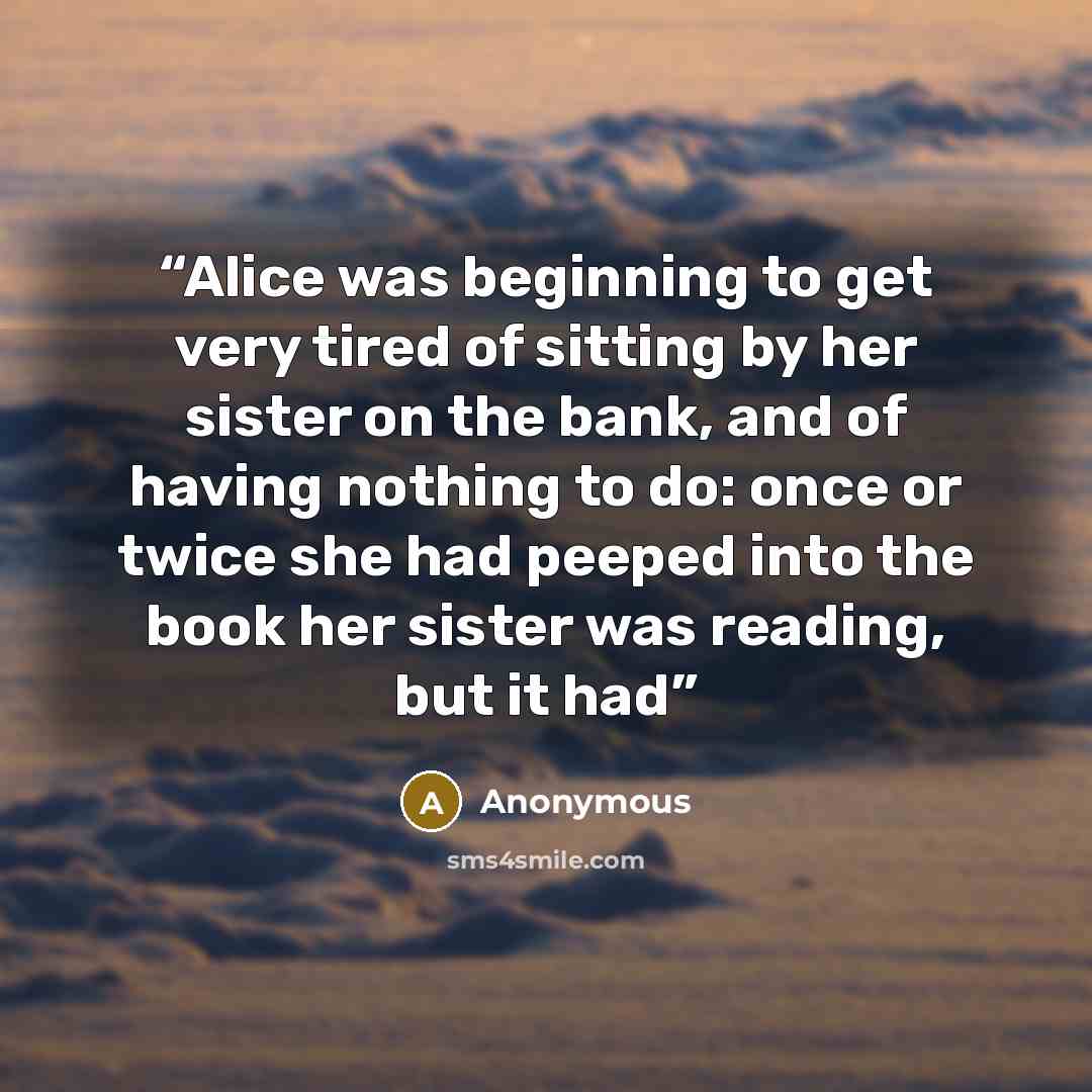 “Alice was beginning to get very tired of sitting by her sister on the bank, and of having nothing to do: once or twice she had peeped into the book her sister was reading, but it had” quote by Anonymous