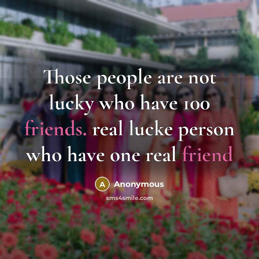 “Those people are not lucky who have 100 friends. real lucke person who have one real friend” quote by Anonymous