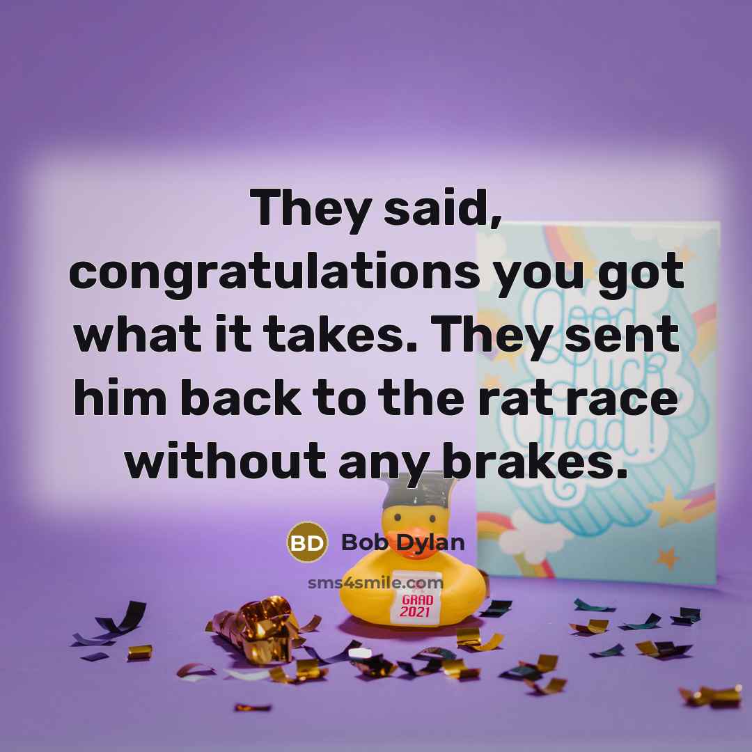 “They said, congratulations you got what it takes. They sent him back to the rat race without any brakes.” quote by Bob Dylan