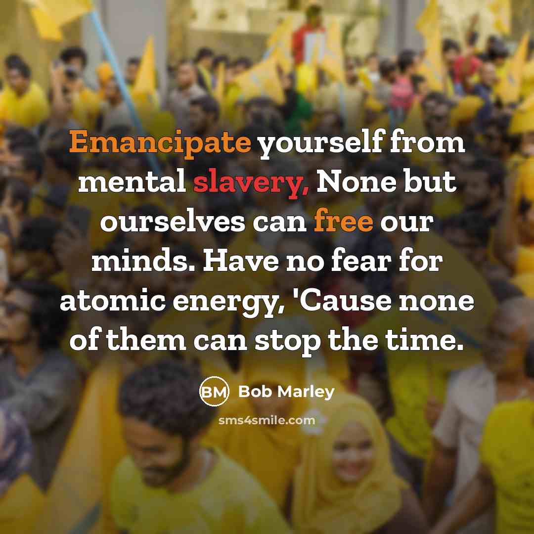 “Emancipate yourself from mental slavery, None but ourselves can free our minds. Have no fear for atomic energy, 'Cause none of them can stop the time.” quote by Bob Marley