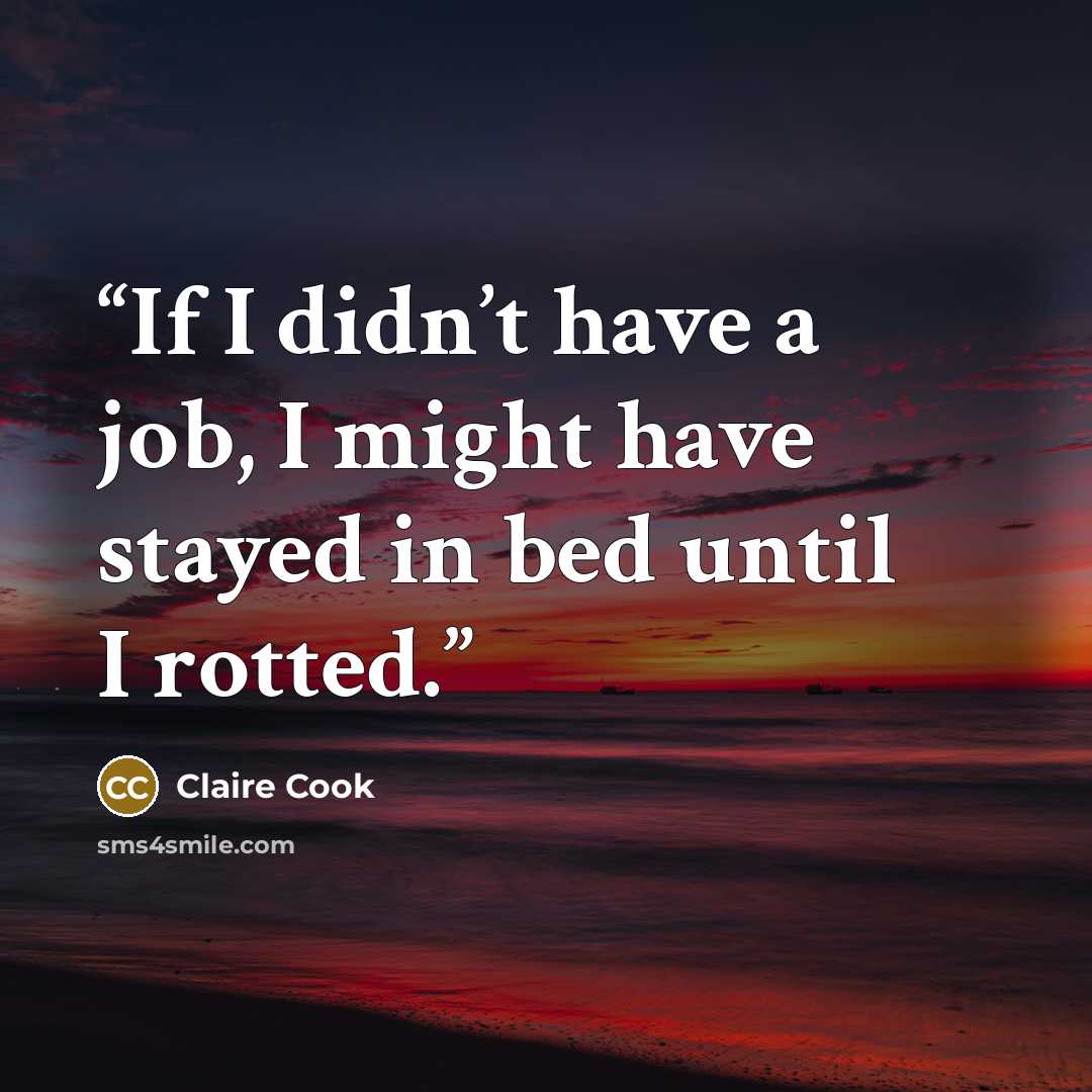 “If I didn’t have a job, I might have stayed in bed until I rotted.” quote by Claire Cook