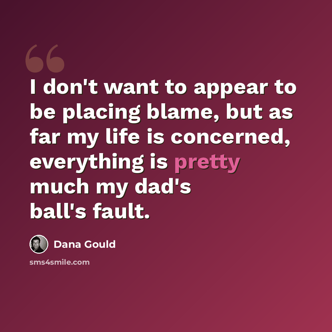 “I don't want to appear to be placing blame, but as far my life is concerned, everything is pretty much my dad's ball's fault.” quote by Dana Gould