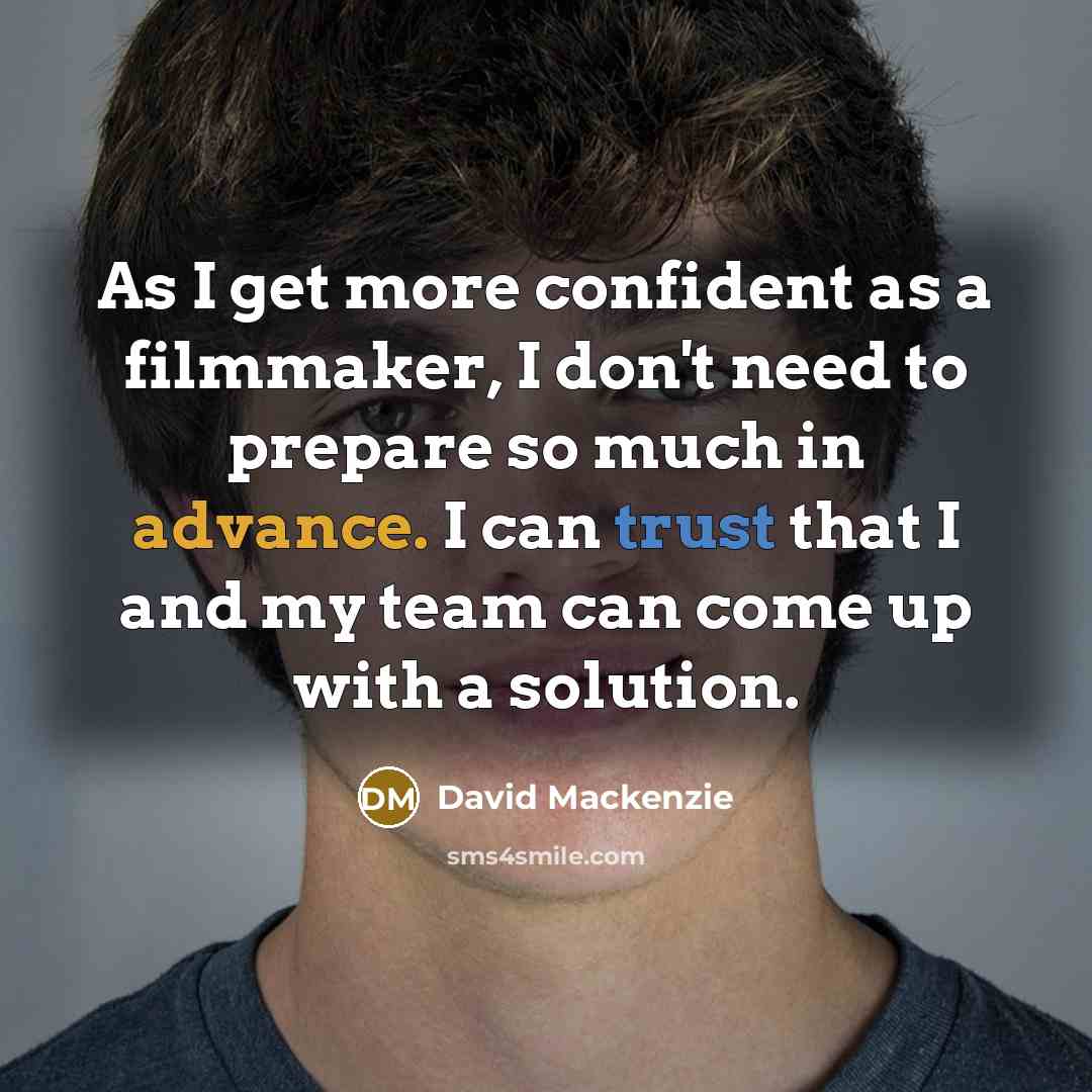 “As I get more confident as a filmmaker, I don't need to prepare so much in advance. I can trust that I and my team can come up with a solution.” quote by David Mackenzie