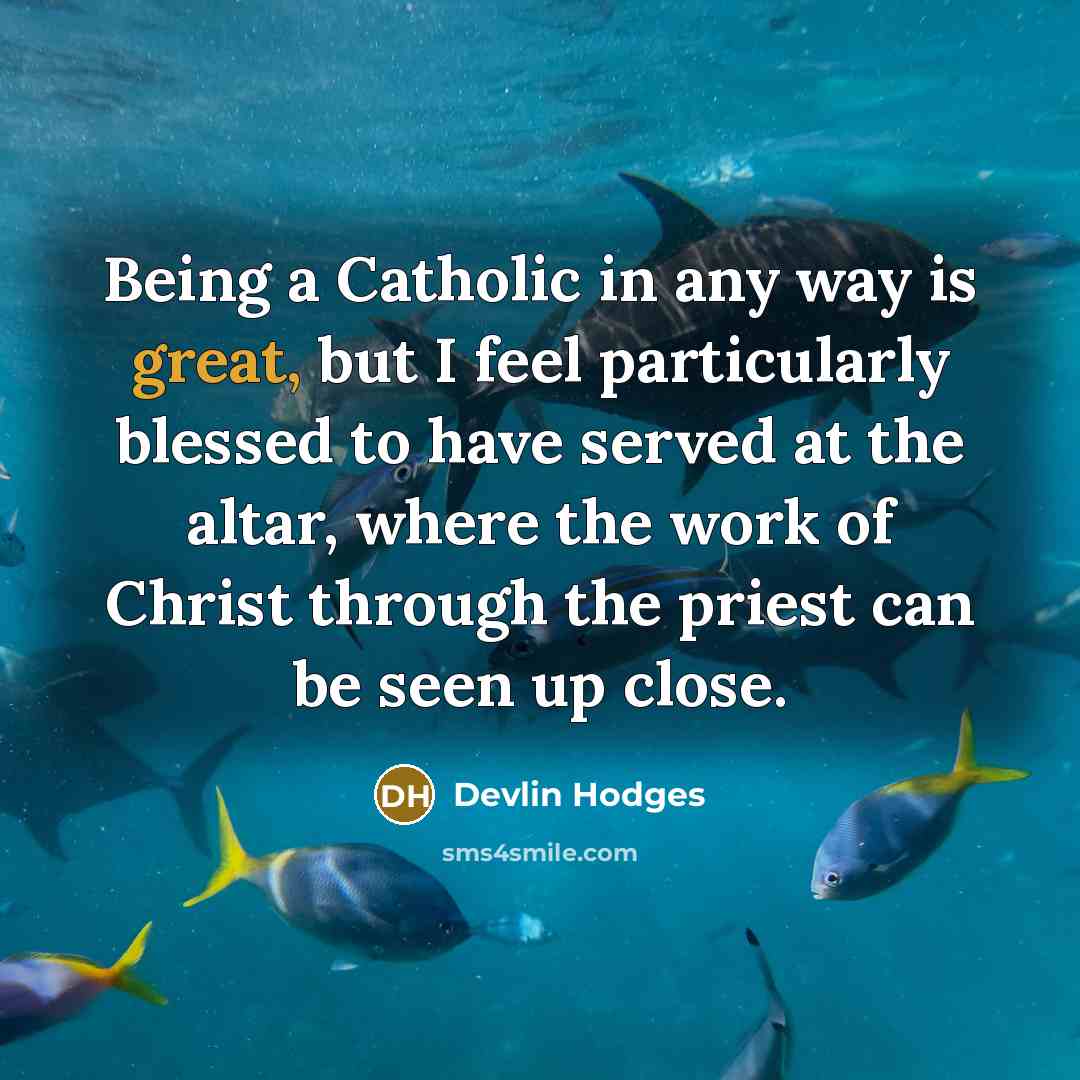 “Being a Catholic in any way is great, but I feel particularly blessed to have served at the altar, where the work of Christ through the priest can be seen up close.” quote by Devlin Hodges