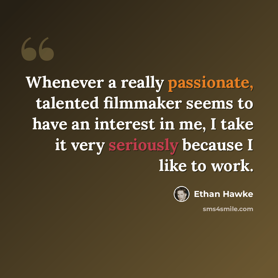 “Whenever a really passionate, talented filmmaker seems to have an interest in me, I take it very seriously because I like to work.” quote by Ethan Hawke