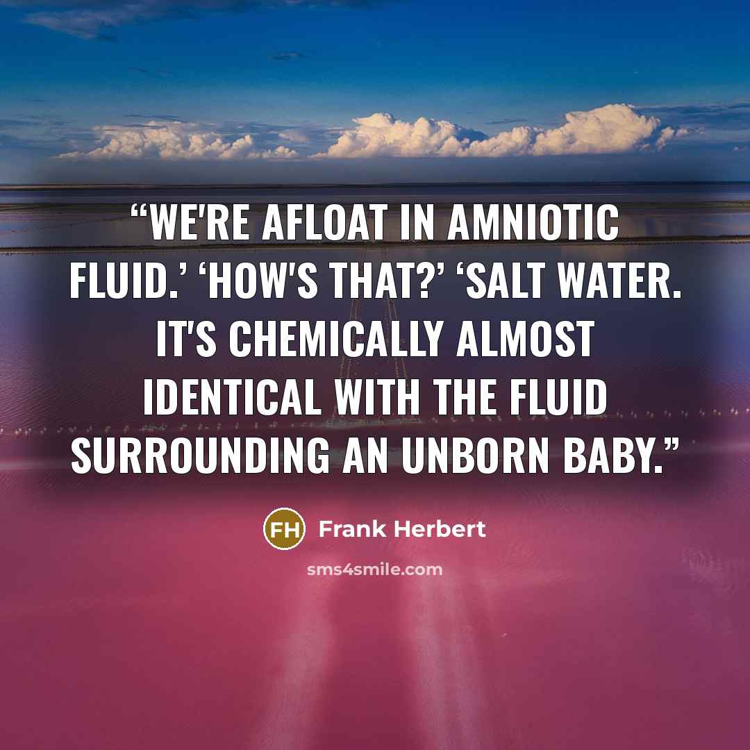 “We're afloat in amniotic fluid.’ ‘How's that?’ ‘Salt water. It's chemically almost identical with the fluid surrounding an unborn baby.” quote by Frank Herbert