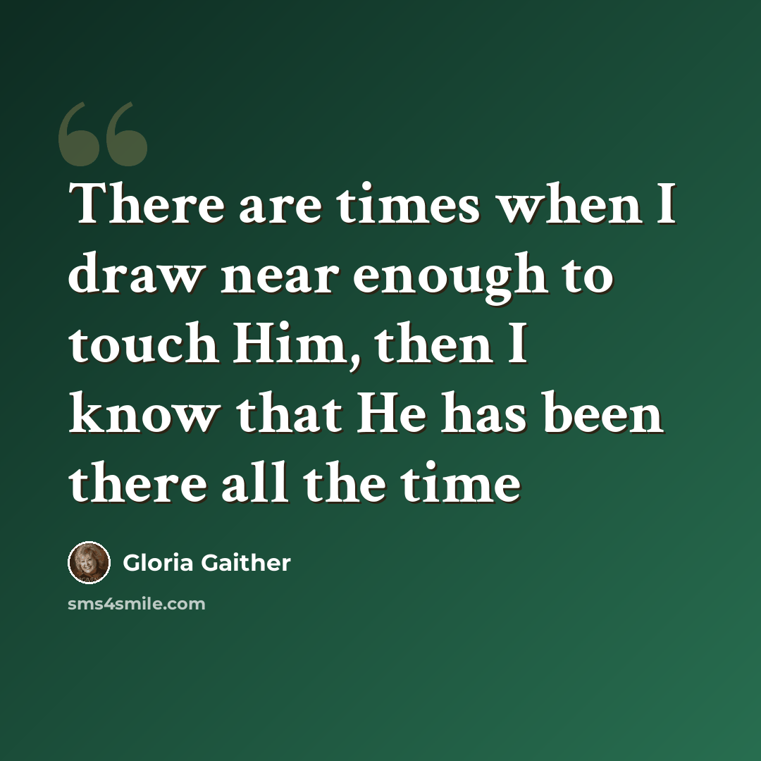 “There are times when I draw near enough to touch Him, then I know that He has been there all the time” quote by Gloria Gaither