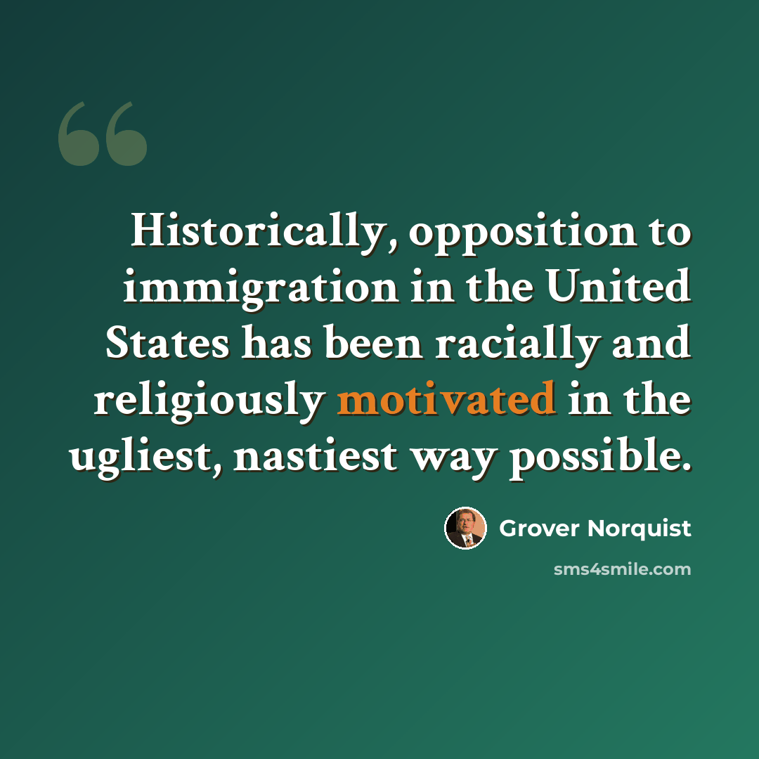 “Historically, opposition to immigration in the United States has been racially and religiously motivated in the ugliest, nastiest way possible.” quote by Grover Norquist