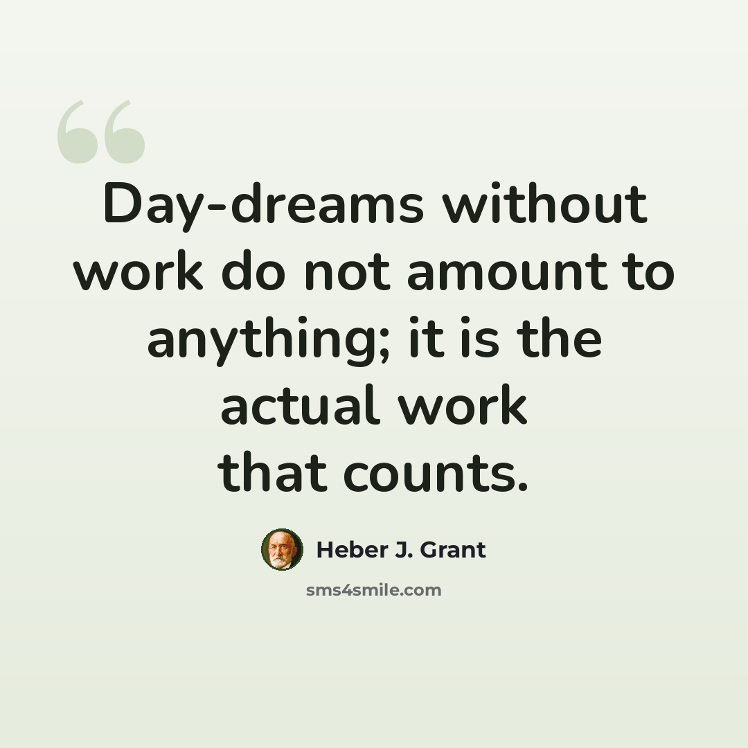 “Day-dreams without work do not amount to anything; it is the actual work that counts.” quote by Heber J. Grant