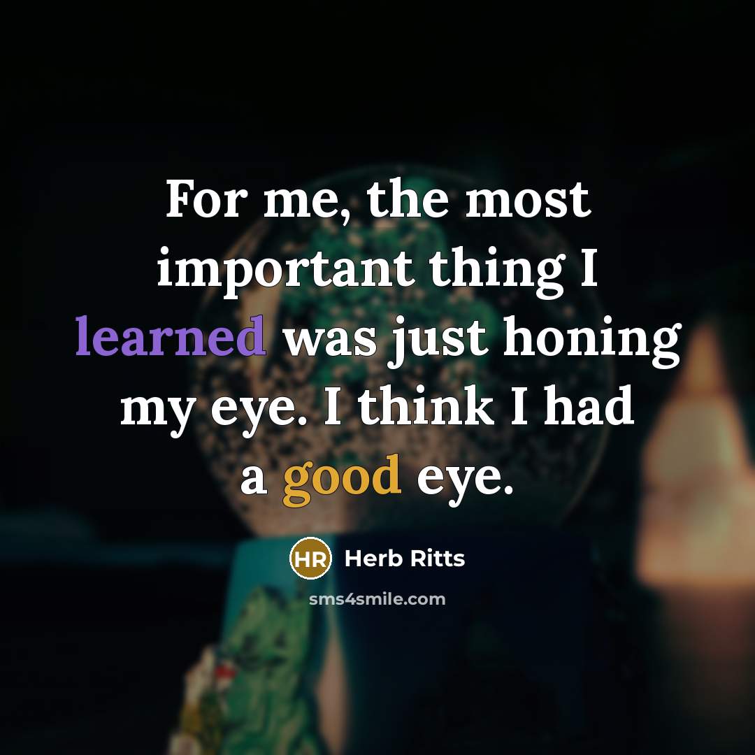 “For me, the most important thing I learned was just honing my eye. I think I had a good eye.” quote by Herb Ritts
