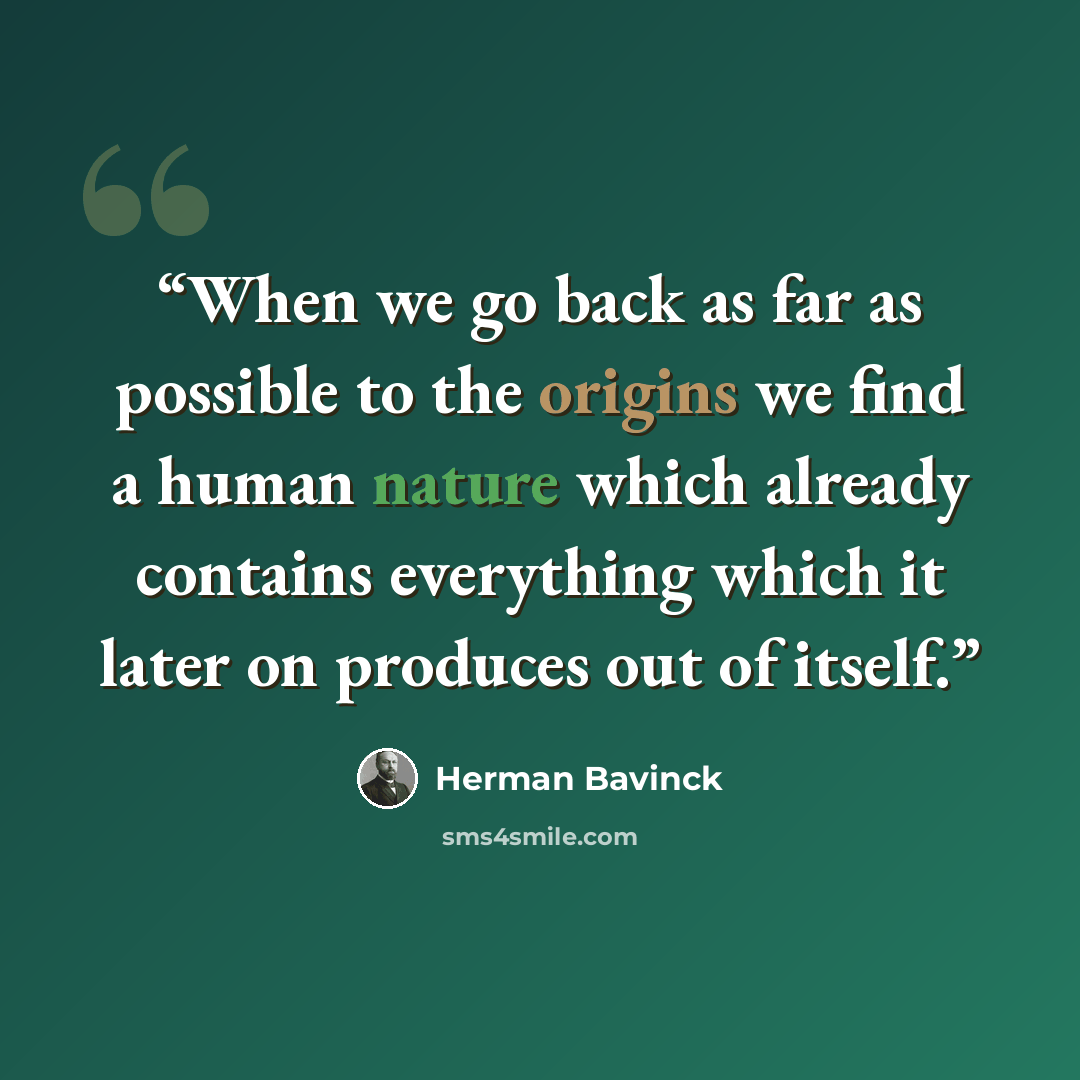 “When we go back as far as possible to the origins we find a human nature which already contains everything which it later on produces out of itself.” quote by Herman Bavinck