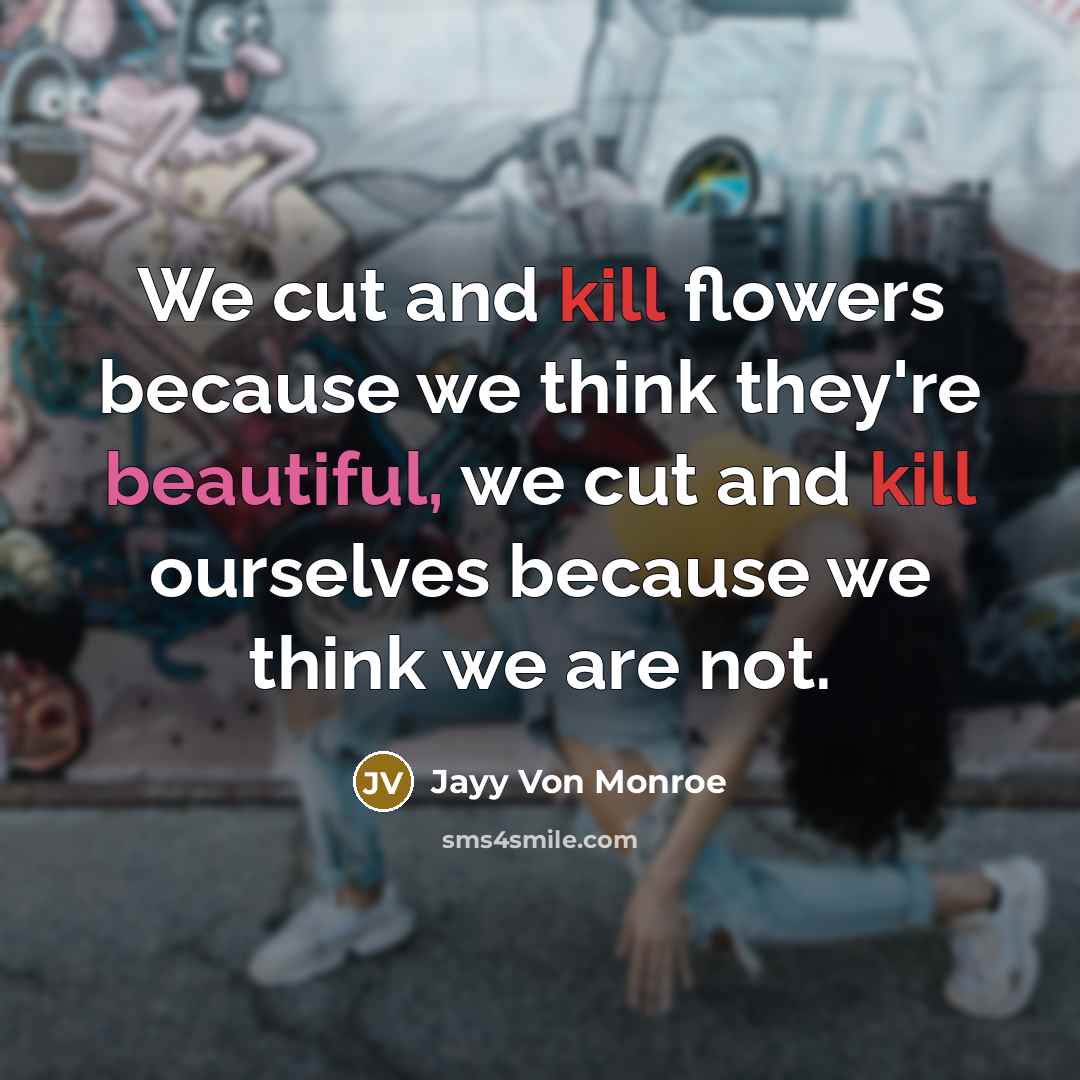 “We cut and kill flowers because we think they're beautiful, we cut and kill ourselves because we think we are not.” quote by Jayy Von Monroe
