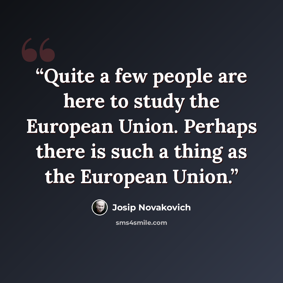 “Quite a few people are here to study the European Union. Perhaps there is such a thing as the European Union.” quote by Josip Novakovich