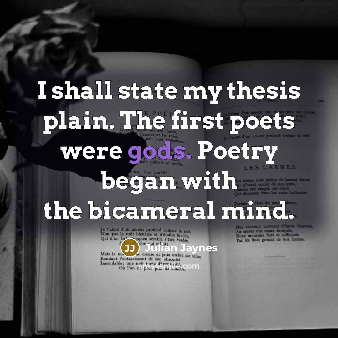 “I shall state my thesis plain. The first poets were gods. Poetry began with the bicameral mind.” quote by Julian Jaynes