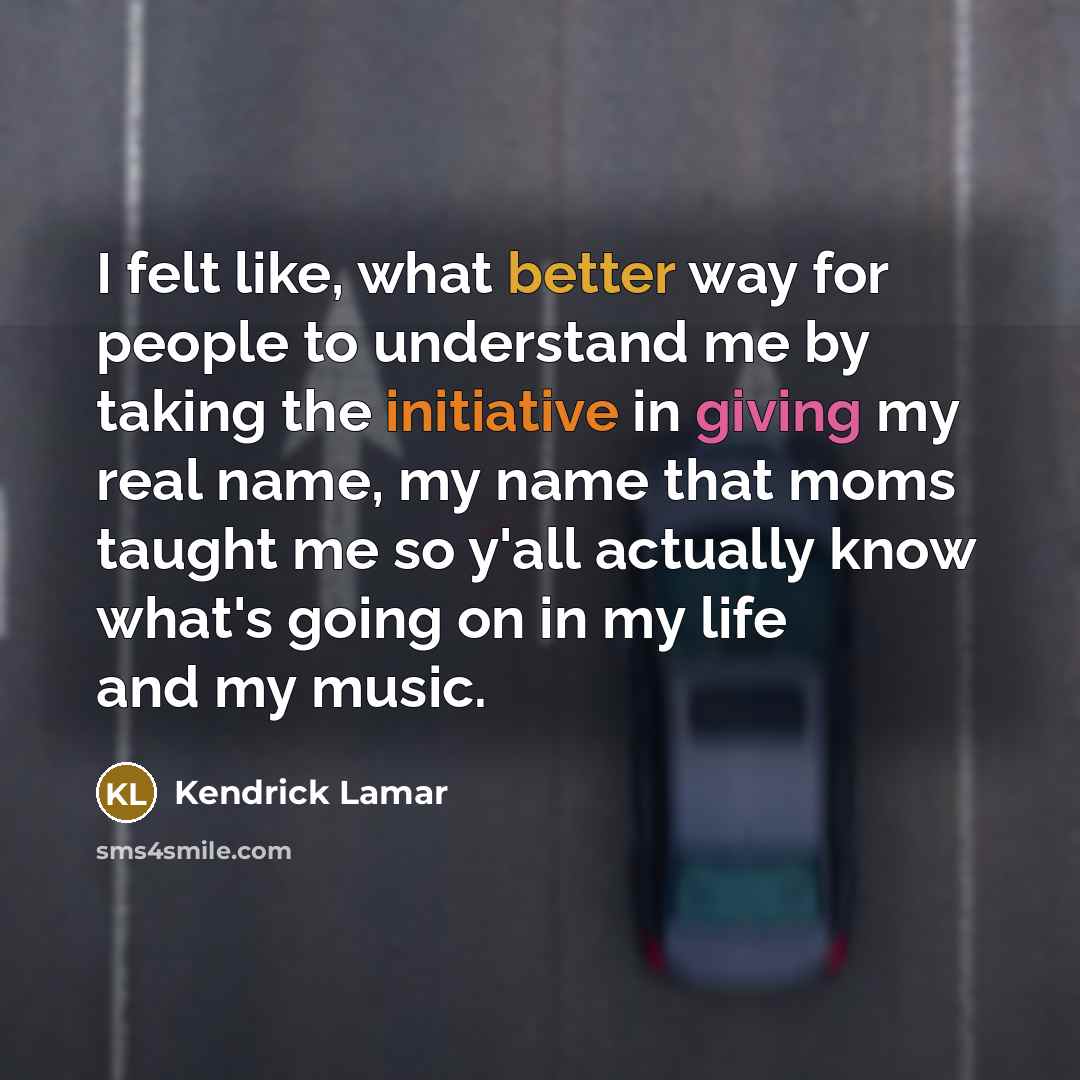 “I felt like, what better way for people to understand me by taking the initiative in giving my real name, my name that moms taught me so y'all actually know what's going on in my life and my music.” quote by Kendrick Lamar