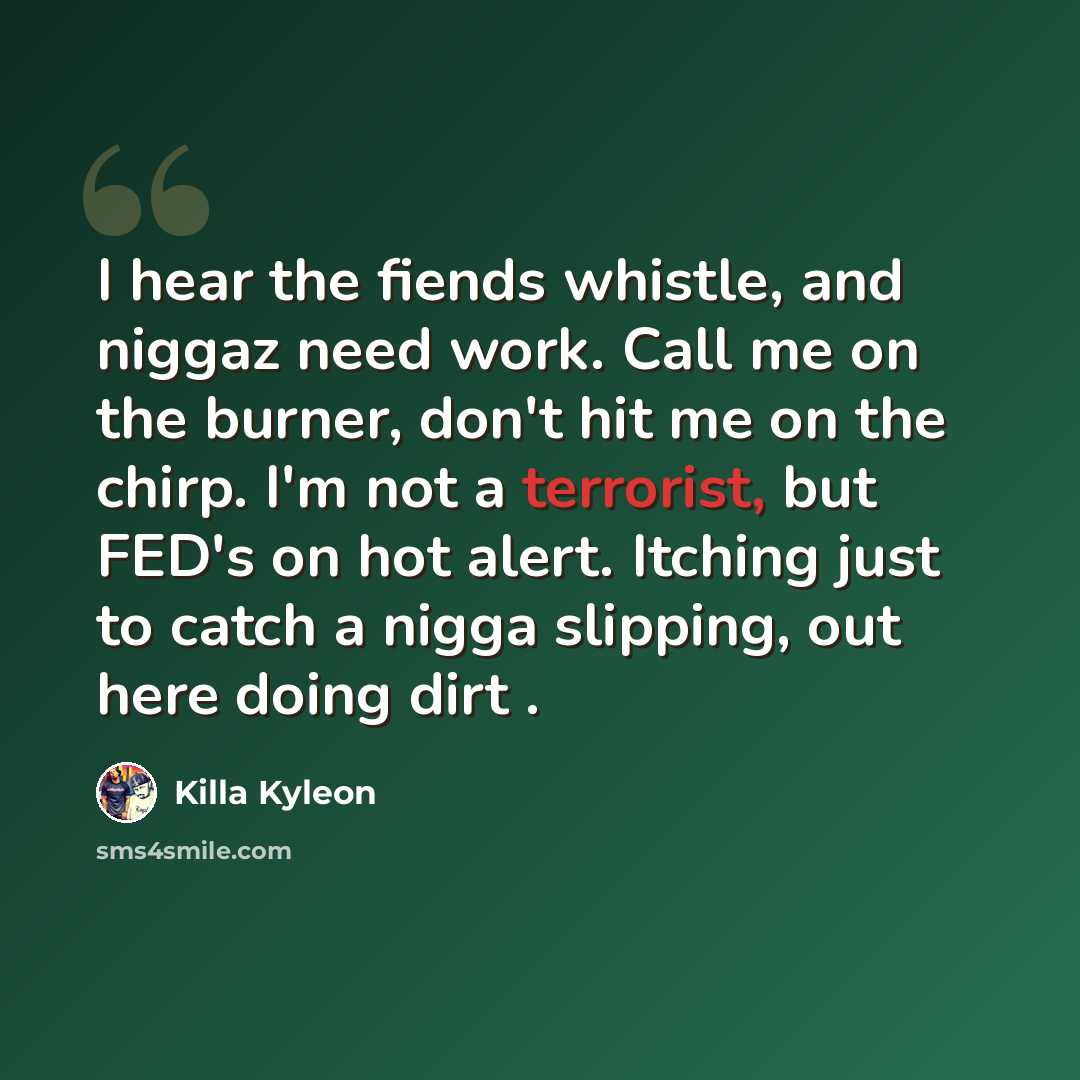 “I hear the fiends whistle, and niggaz need work. Call me on the burner, don't hit me on the chirp. I'm not a terrorist, but FED's on hot alert. Itching just to catch a nigga slipping, out here doing dirt .” quote by Killa Kyleon
