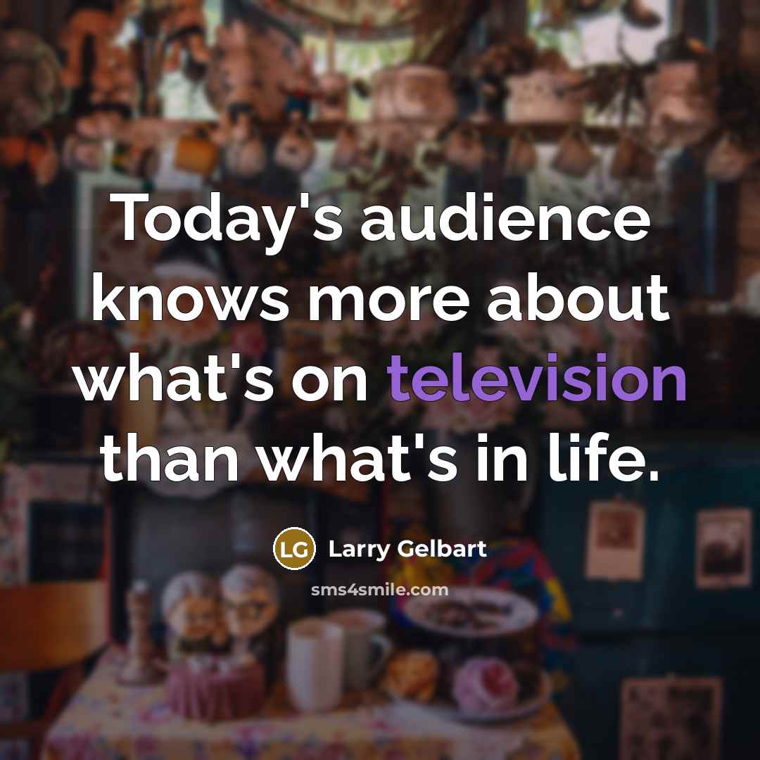 “Today's audience knows more about what's on television than what's in life.” quote by Larry Gelbart