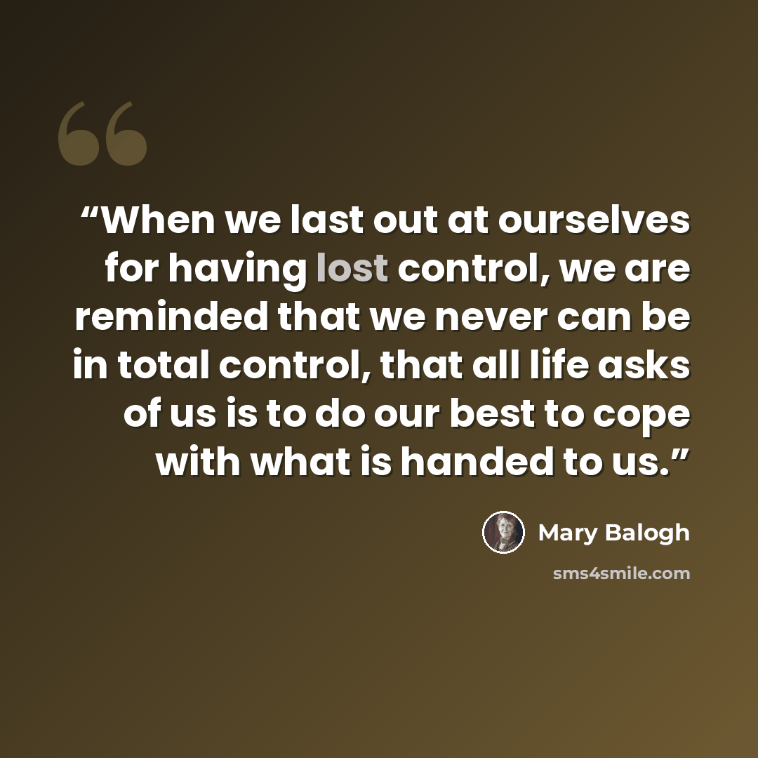 “When we last out at ourselves for having lost control, we are reminded that we never can be in total control, that all life asks of us is to do our best to cope with what is handed to us.” quote by Mary Balogh