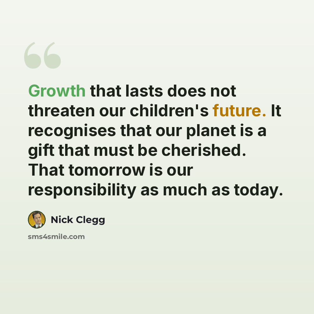 “Growth that lasts does not threaten our children's future. It recognises that our planet is a gift that must be cherished. That tomorrow is our responsibility as much as today.” quote by Nick Clegg