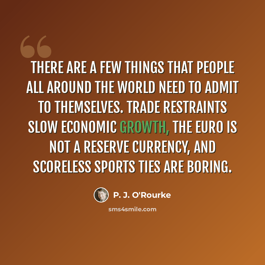 “There are a few things that people all around the world need to admit to themselves. Trade restraints slow economic growth, the euro is not a reserve currency, and scoreless sports ties are boring.” quote by P. J. O'Rourke