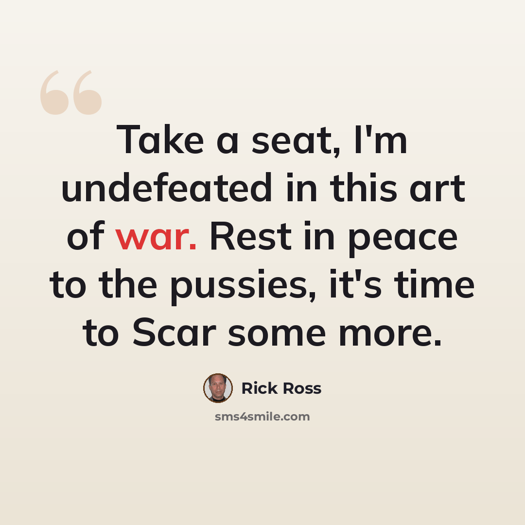 “Take a seat, I'm undefeated in this art of war. Rest in peace to the pussies, it's time to Scar some more.” quote by Rick Ross