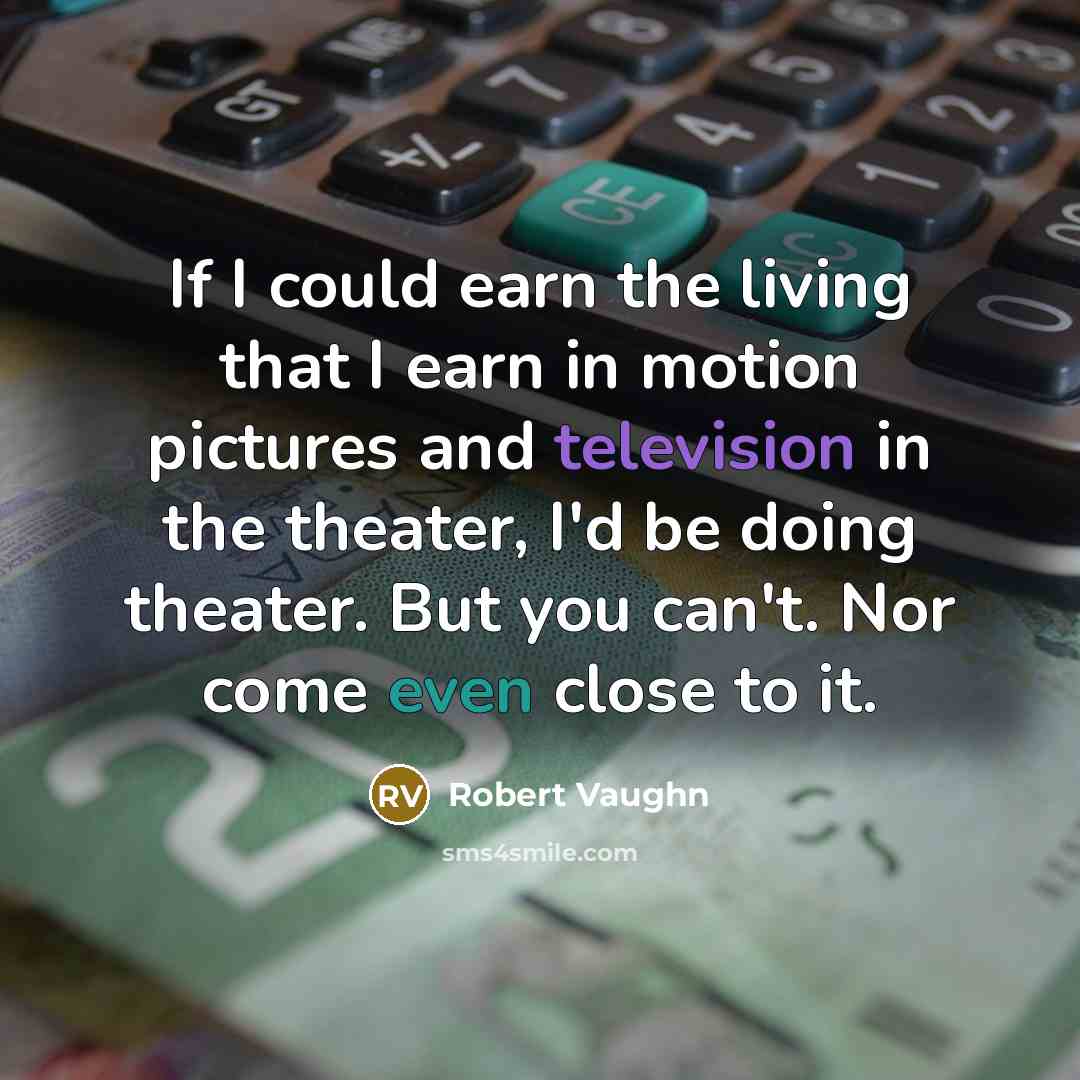 “If I could earn the living that I earn in motion pictures and television in the theater, I'd be doing theater. But you can't. Nor come even close to it.” quote by Robert Vaughn