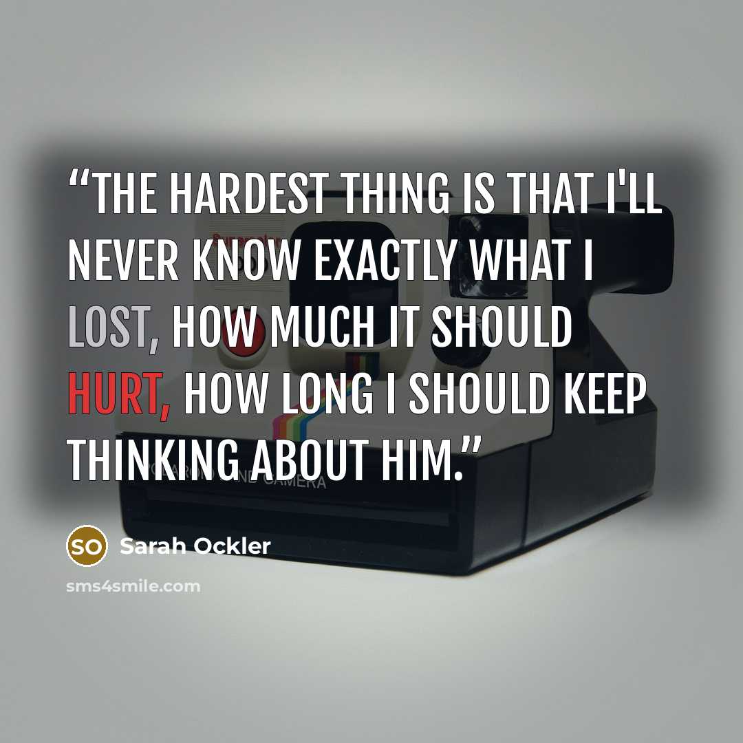 “The hardest thing is that I'll never know exactly WHAT I lost, how much it should hurt, how long I should keep thinking about him.” quote by Sarah Ockler