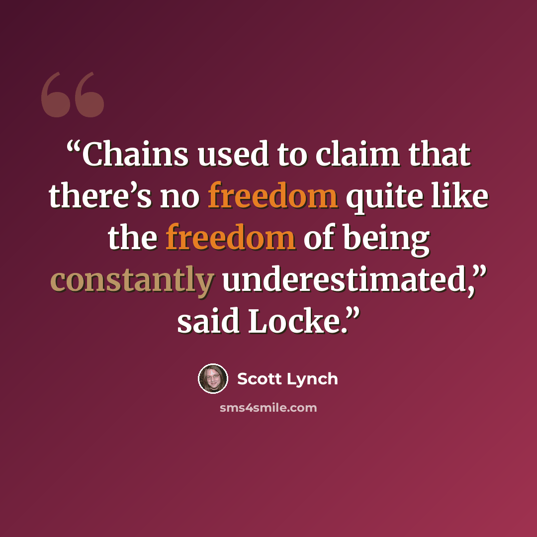 “Chains used to claim that there’s no freedom quite like the freedom of being constantly underestimated,” said Locke.” quote by Scott Lynch