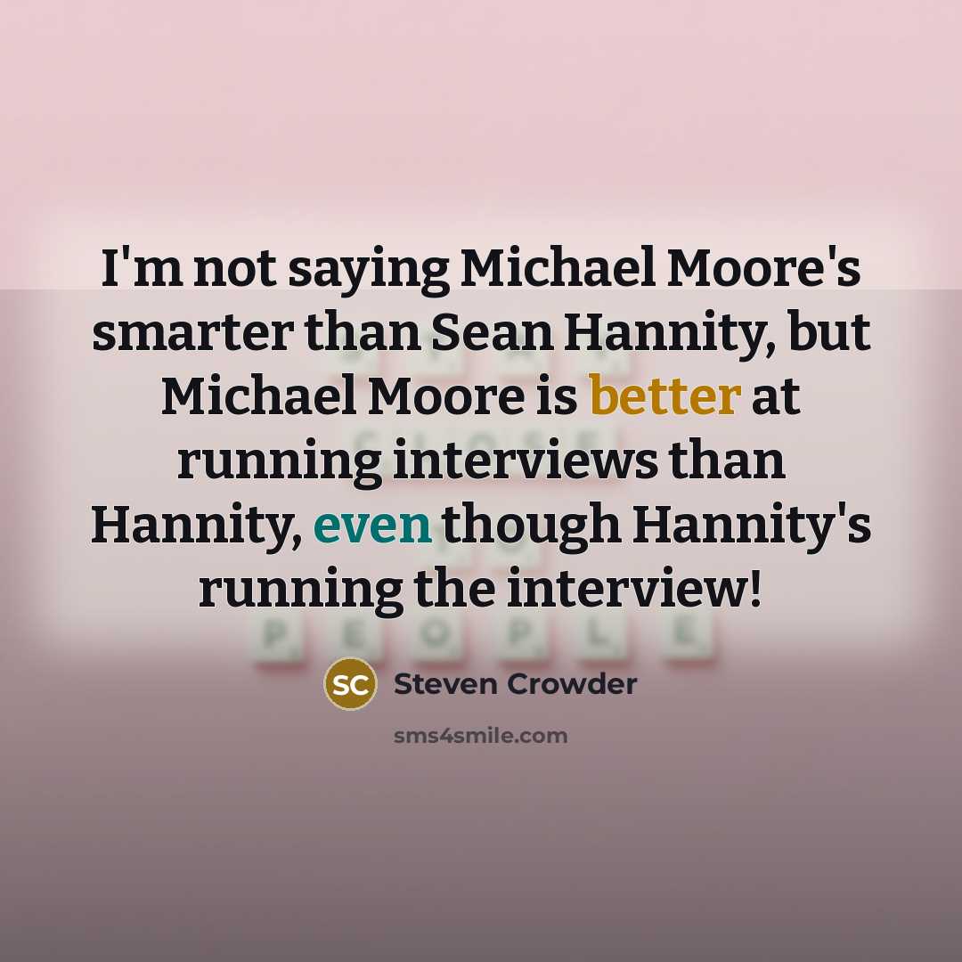 “I'm not saying Michael Moore's smarter than Sean Hannity, but Michael Moore is better at running interviews than Hannity, even though Hannity's running the interview!” quote by Steven Crowder