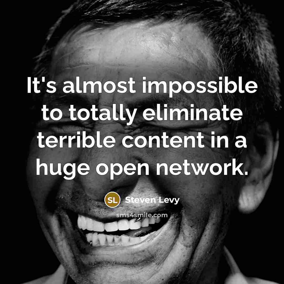 “It's almost impossible to totally eliminate terrible content in a huge open network.” quote by Steven Levy