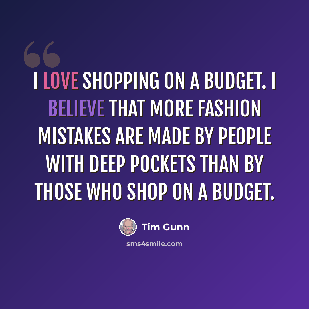 “I love shopping on a budget. I believe that more fashion mistakes are made by people with deep pockets than by those who shop on a budget.” quote by Tim Gunn
