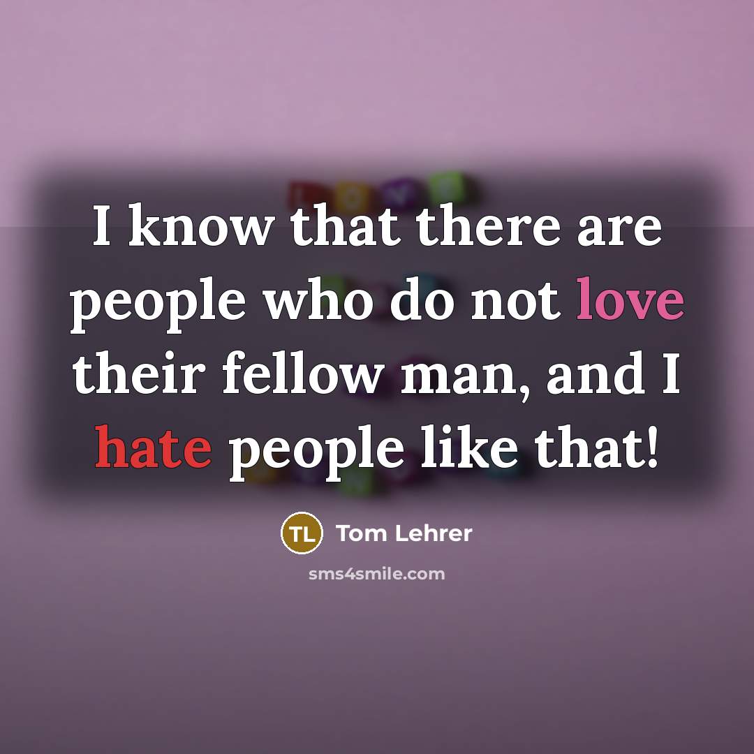 “I know that there are people who do not love their fellow man, and I hate people like that!” quote by Tom Lehrer
