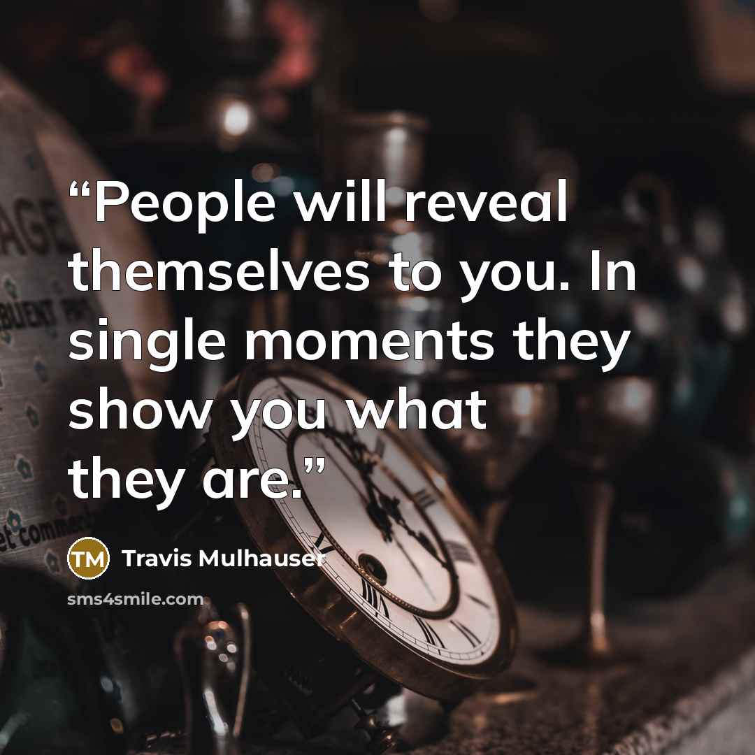 “People will reveal themselves to you. In single moments they show you what they are.” quote by Travis Mulhauser