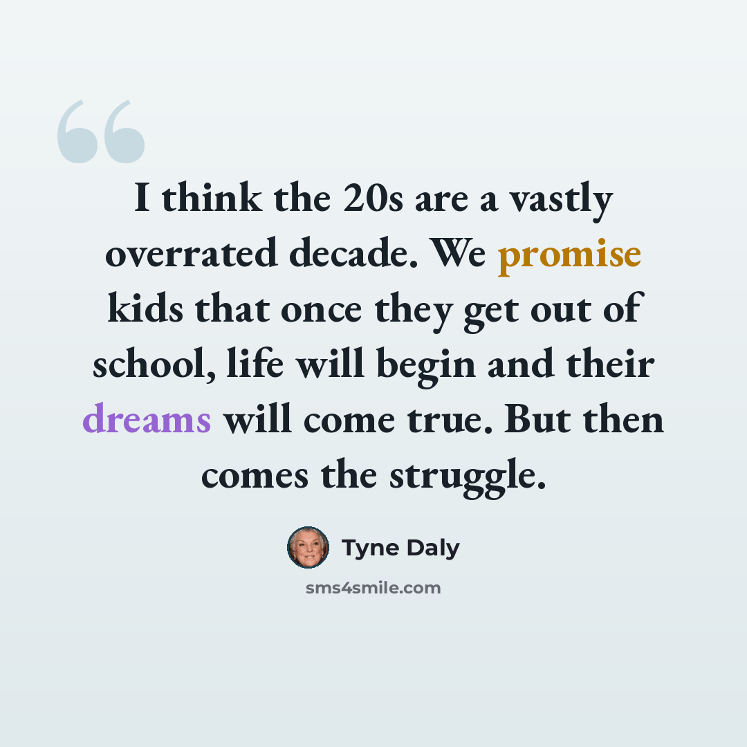 “I think the 20s are a vastly overrated decade. We promise kids that once they get out of school, life will begin and their dreams will come true. But then comes the struggle.” quote by Tyne Daly