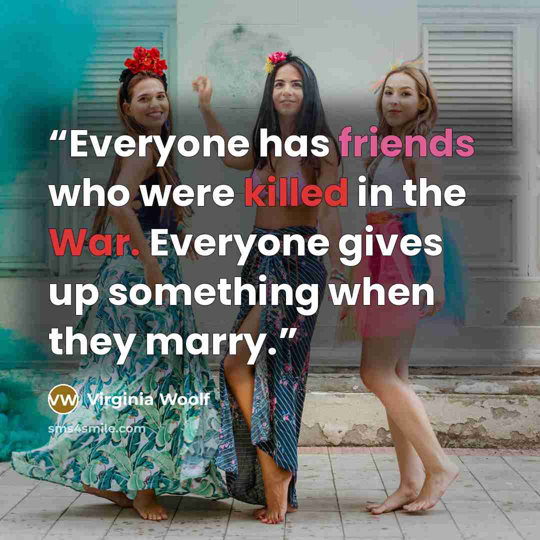 “Everyone has friends who were killed in the War. Everyone gives up something when they marry.” quote by Virginia Woolf