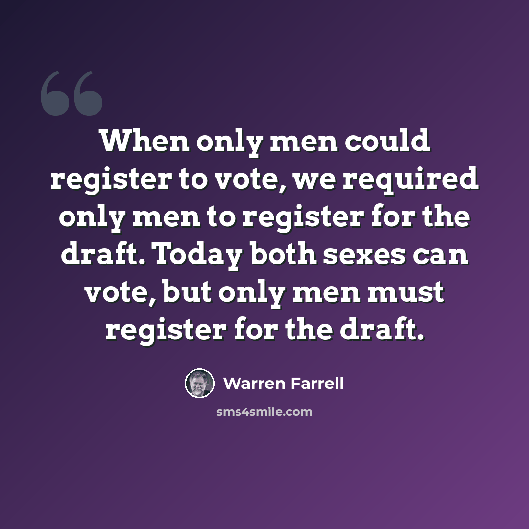 “When only men could register to vote, we required only men to register for the draft. Today both sexes can vote, but only men must register for the draft.” quote by Warren Farrell