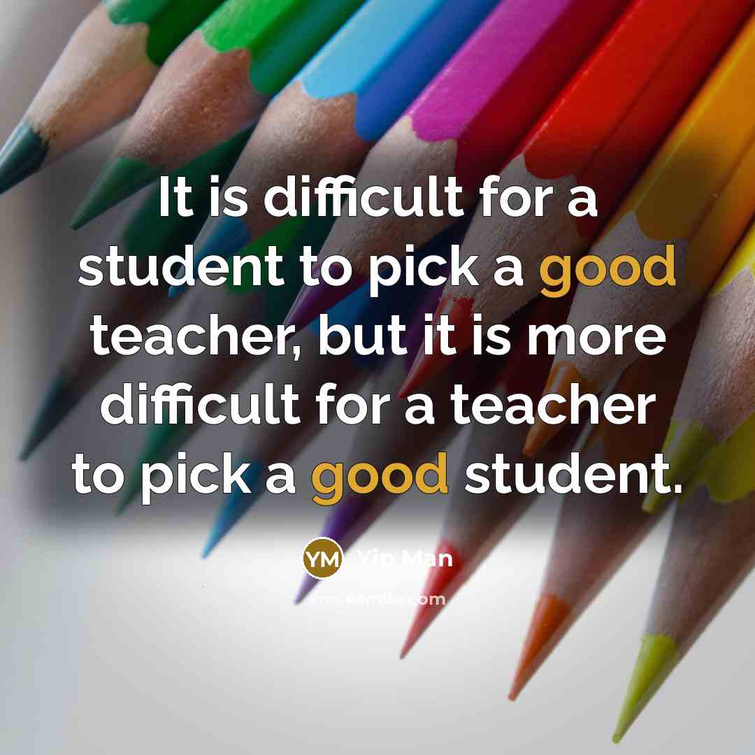 “It is difficult for a student to pick a good teacher, but it is more difficult for a teacher to pick a good student.” quote by Yip Man