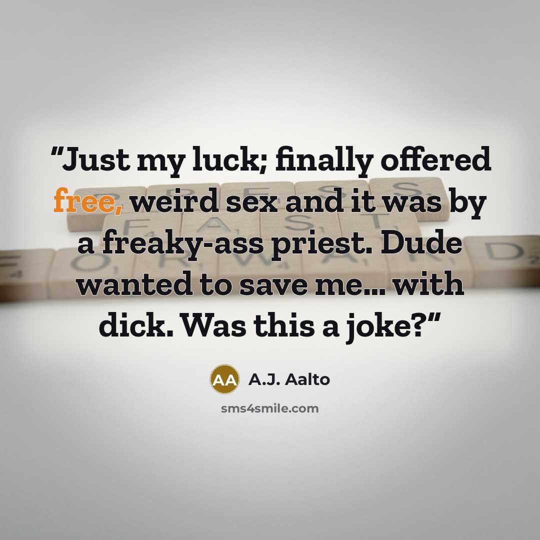 “Just my luck; finally offered free, weird sex and it was by a freaky-ass priest. Dude wanted to save me… with dick. Was this a joke?” quote by A.J. Aalto