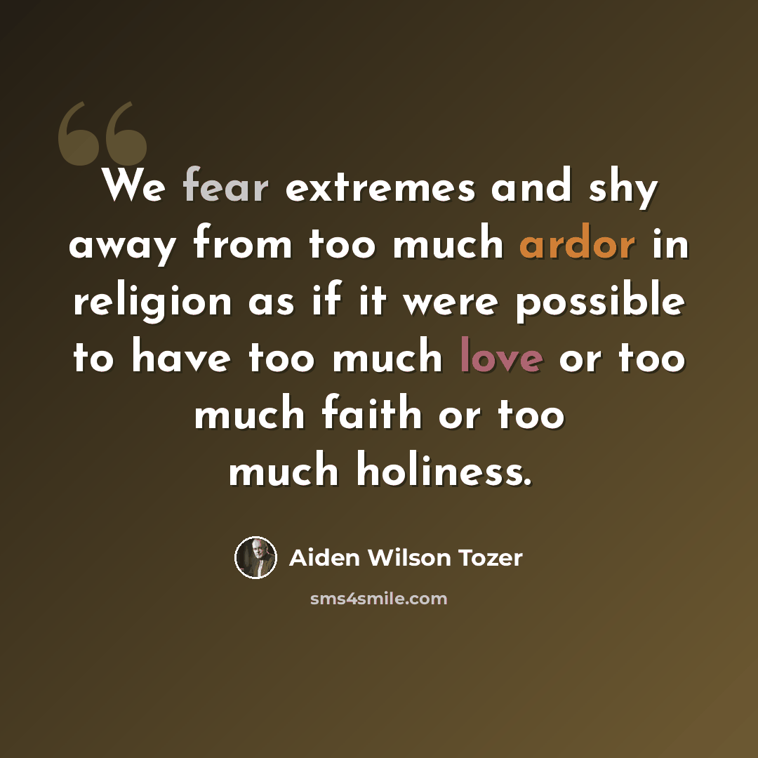 “We fear extremes and shy away from too much ardor in religion as if it were possible to have too much love or too much faith or too much holiness.” quote by Aiden Wilson Tozer