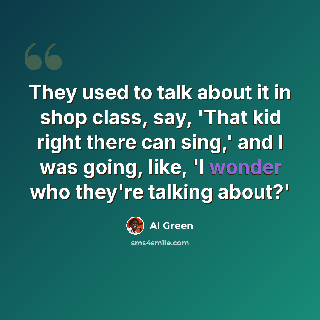 “They used to talk about it in shop class, say, 'That kid right there can sing,' and I was going, like, 'I wonder who they're talking about?'” quote by Al Green