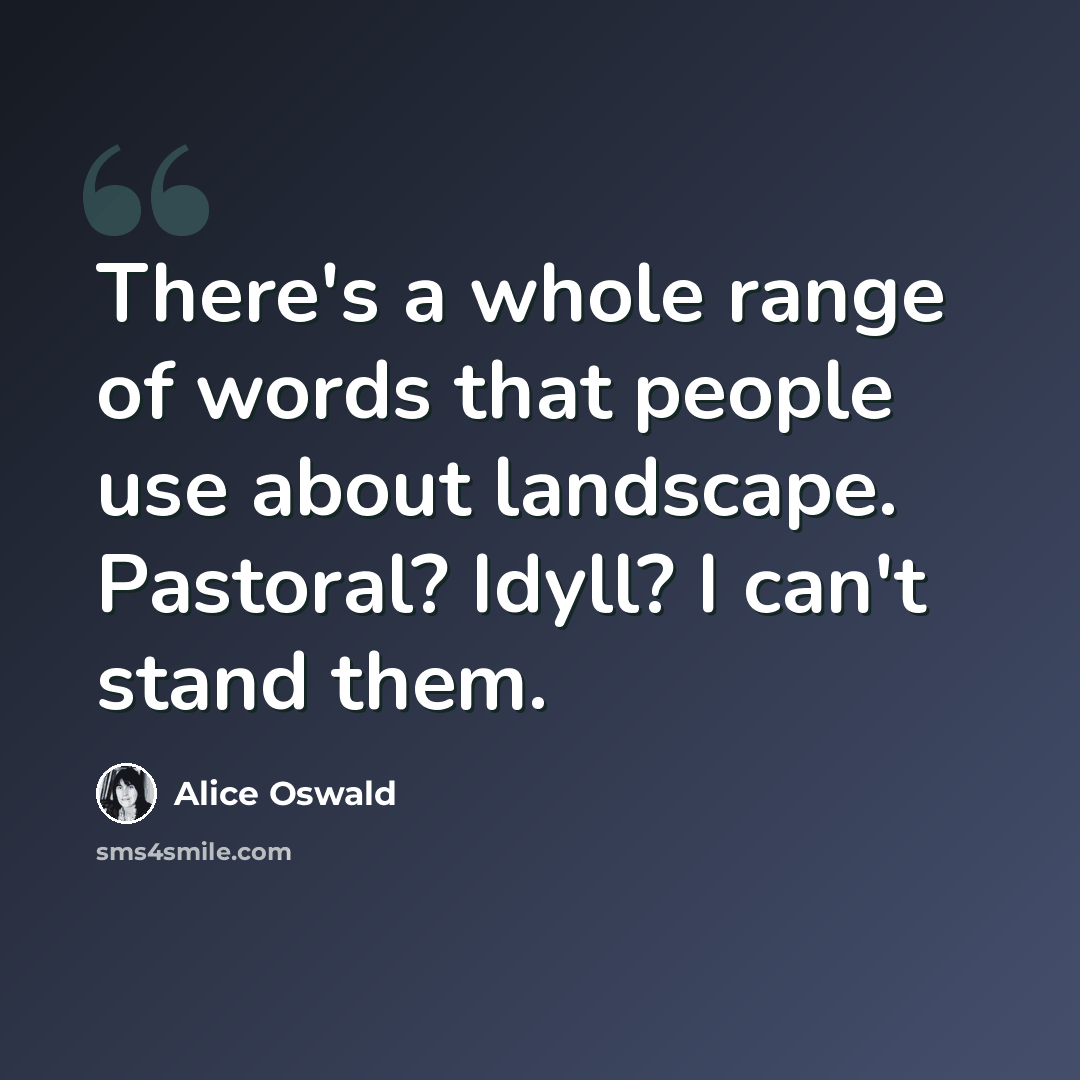 “There's a whole range of words that people use about landscape. Pastoral? Idyll? I can't stand them.” quote by Alice Oswald