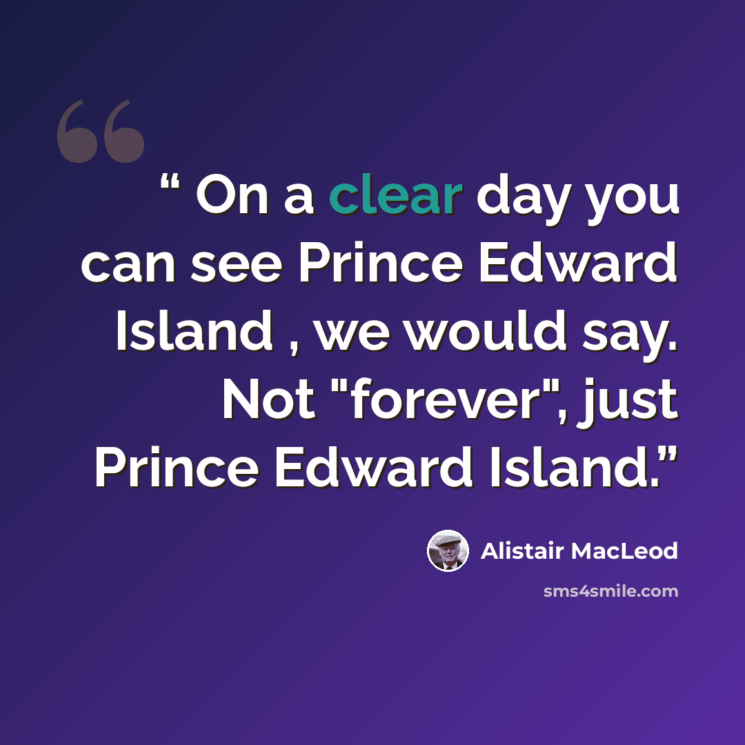 “On a clear day you can see Prince Edward Island , we would say. Not "forever", just Prince Edward Island.” quote by Alistair MacLeod