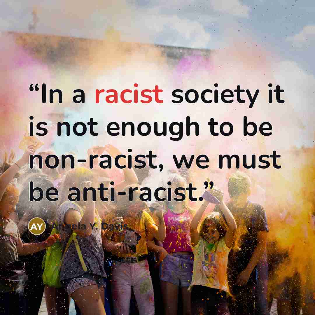 “In a racist society it is not enough to be non-racist, we must be anti-racist.” quote by Angela Y. Davis