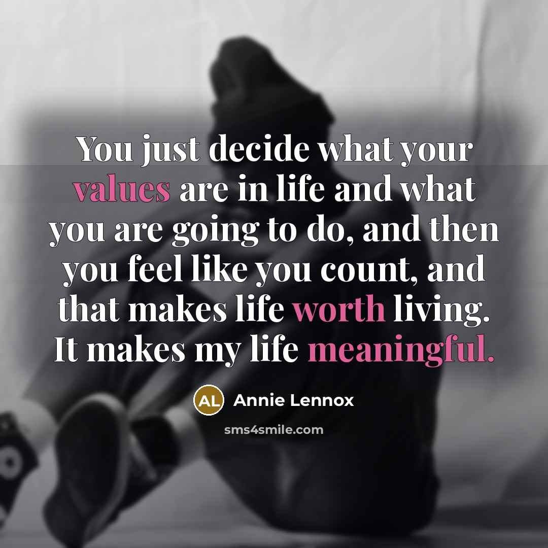“You just decide what your values are in life and what you are going to do, and then you feel like you count, and that makes life worth living. It makes my life meaningful.” quote by Annie Lennox