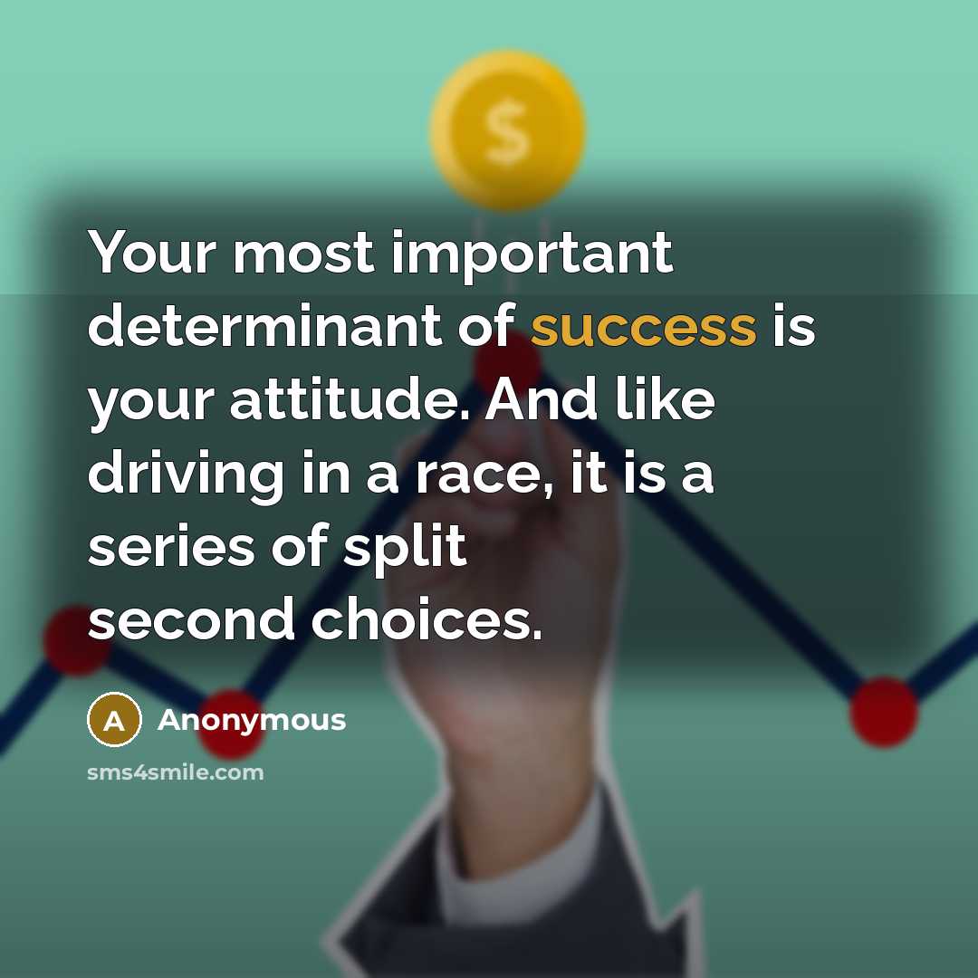 “Your most important determinant of success is your attitude. And like driving in a race, it is a series of split second choices.” quote by Anonymous