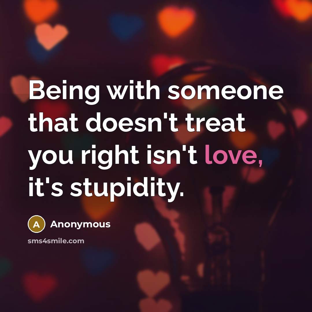 “Being with someone that doesn't treat you right isn't love, it's stupidity.” quote by Anonymous